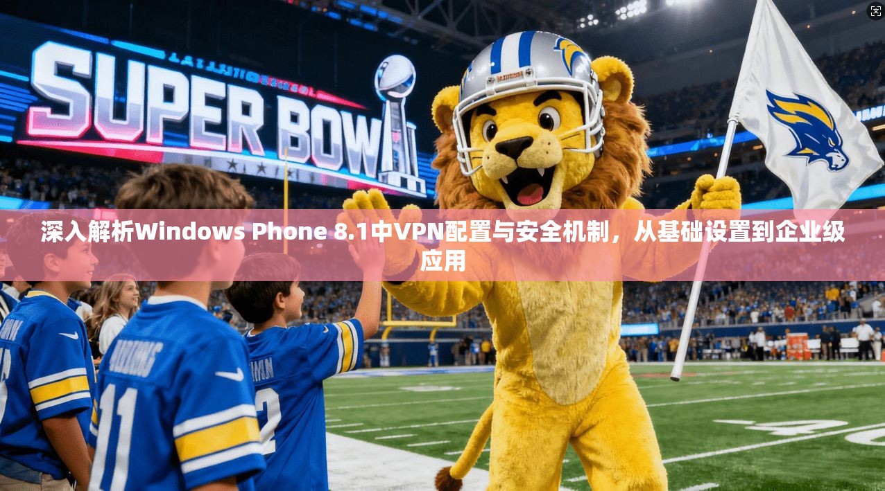 深入解析Windows Phone 8.1中VPN配置与安全机制，从基础设置到企业级应用