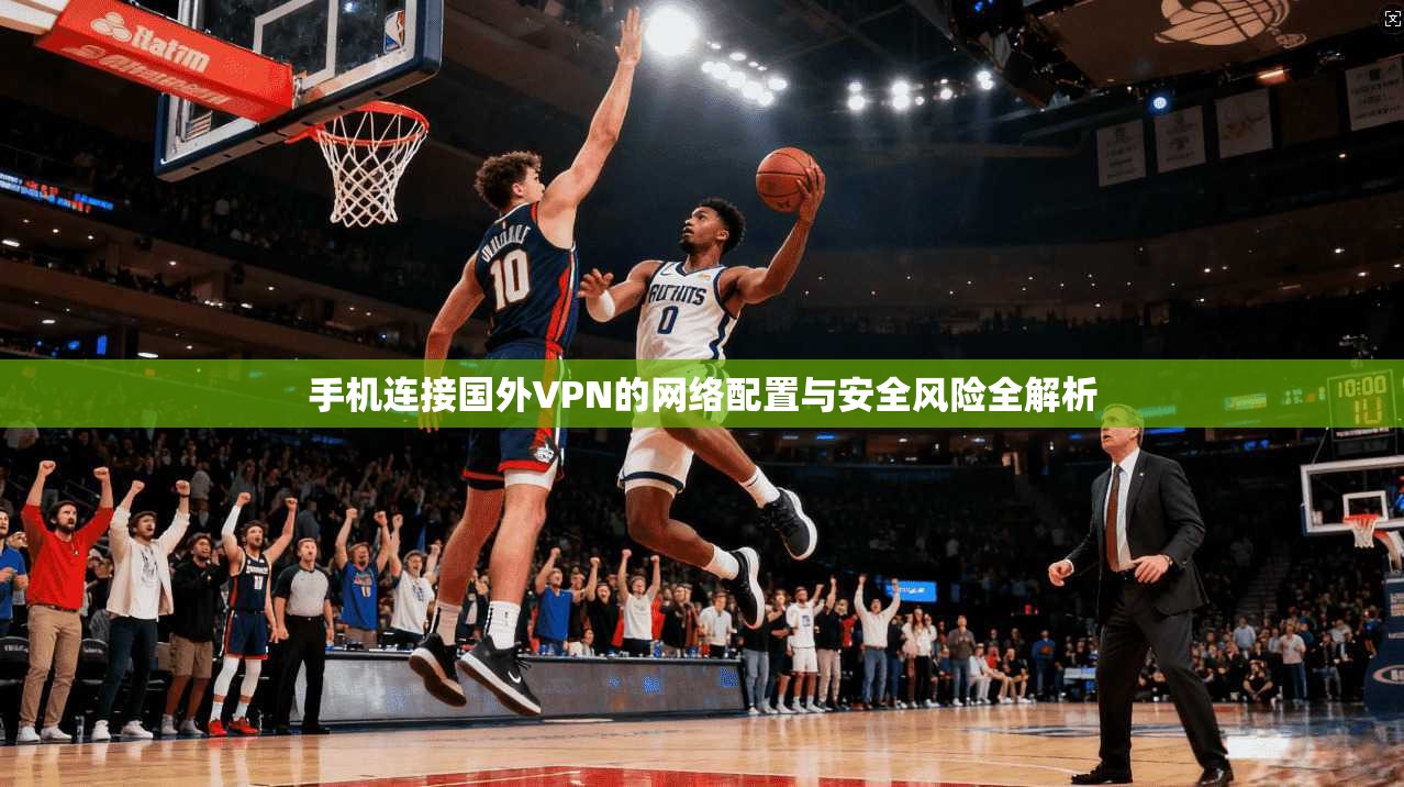 手机连接国外VPN的网络配置与安全风险全解析