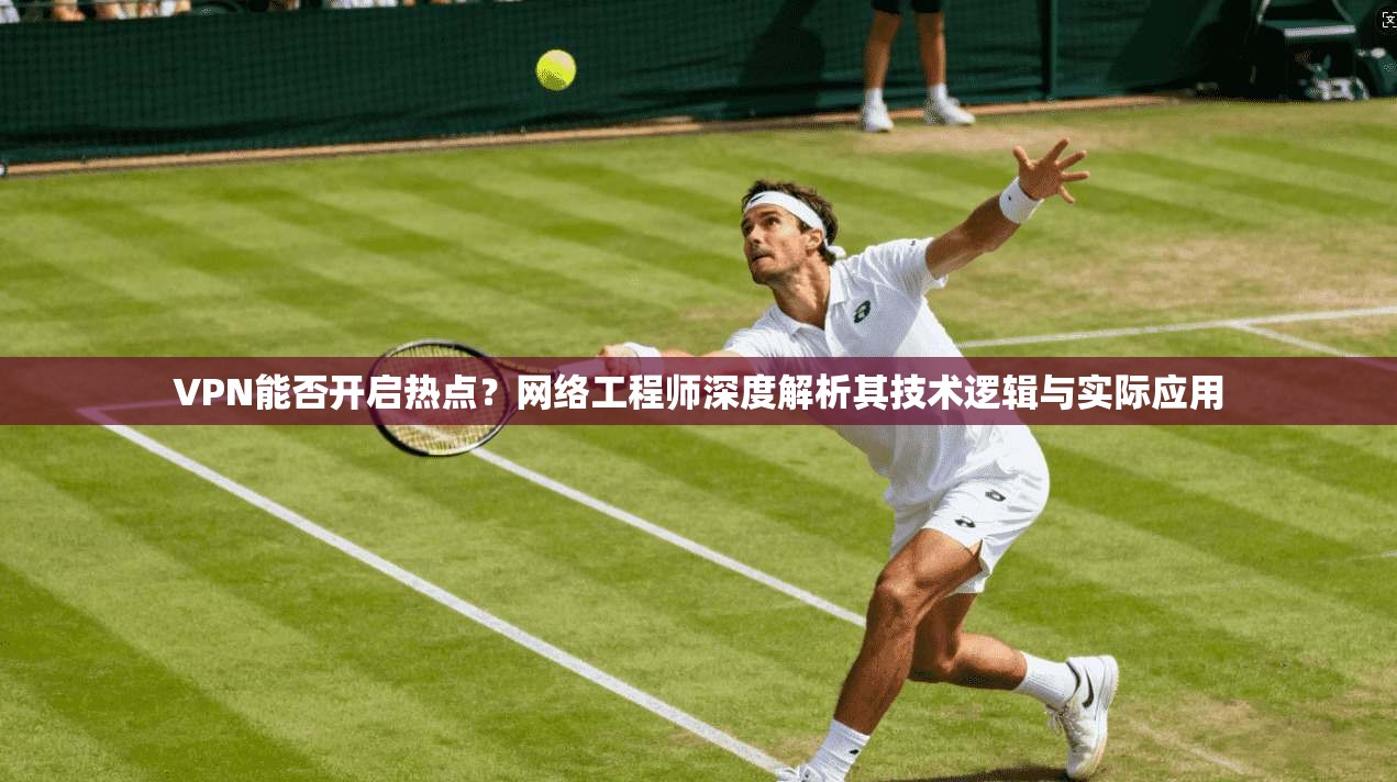 VPN能否开启热点？网络工程师深度解析其技术逻辑与实际应用