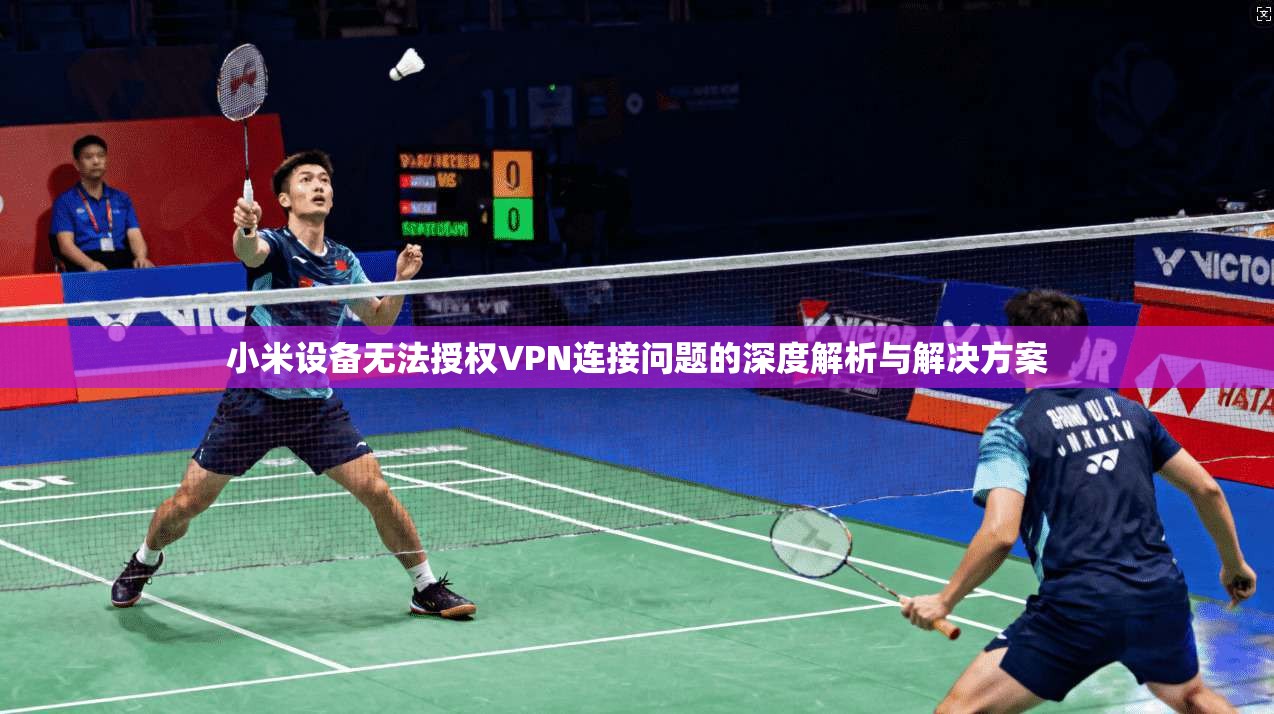 小米设备无法授权VPN连接问题的深度解析与解决方案