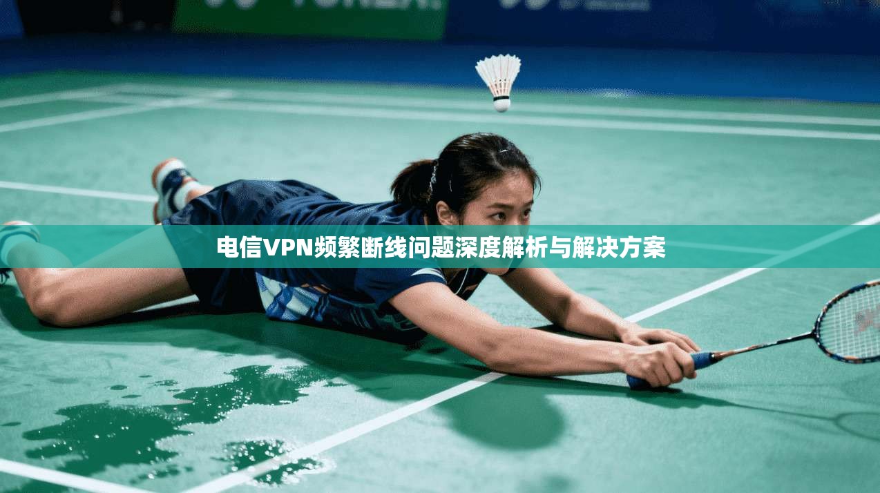 电信VPN频繁断线问题深度解析与解决方案