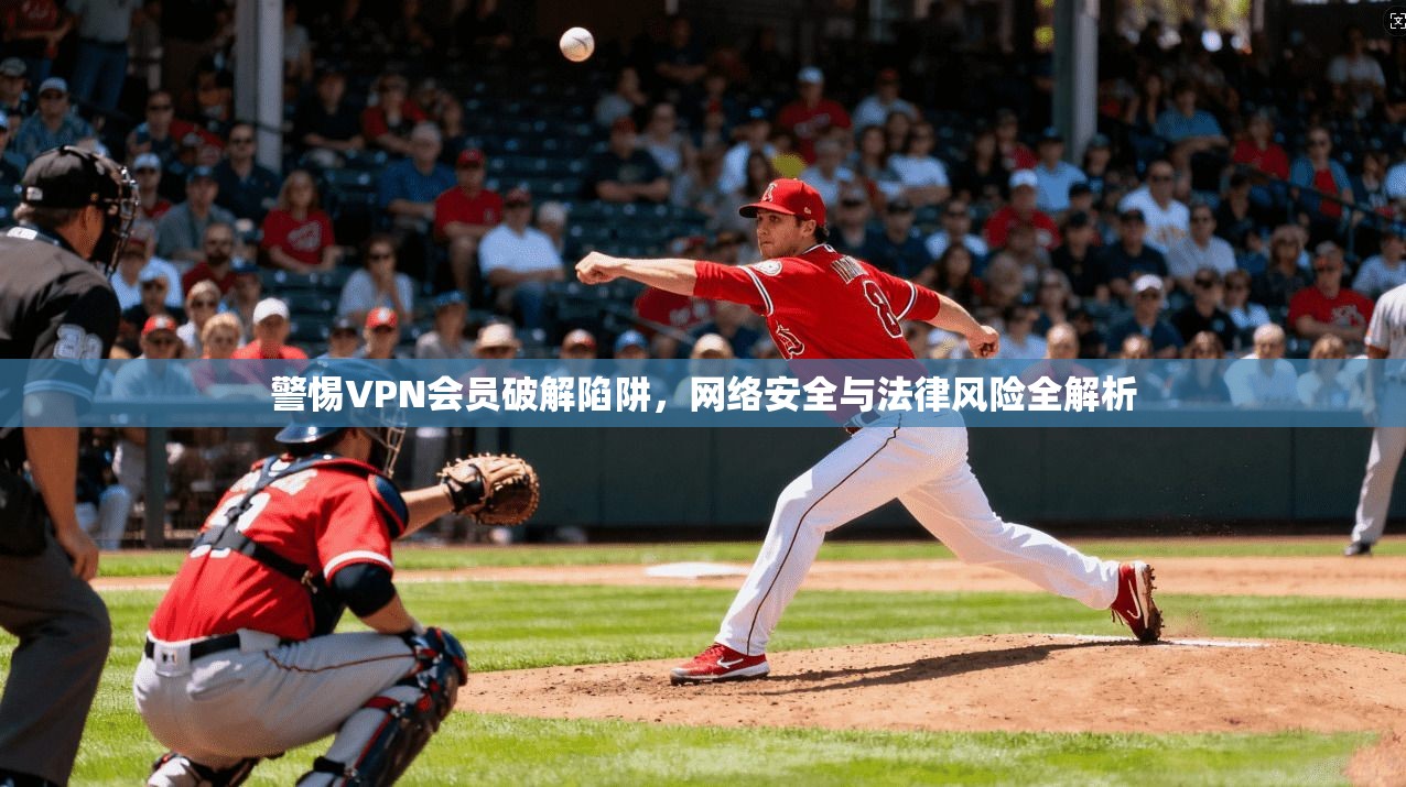 警惕VPN会员破解陷阱，网络安全与法律风险全解析