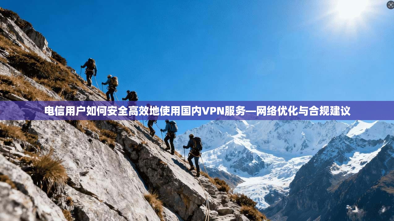 电信用户如何安全高效地使用国内VPN服务—网络优化与合规建议
