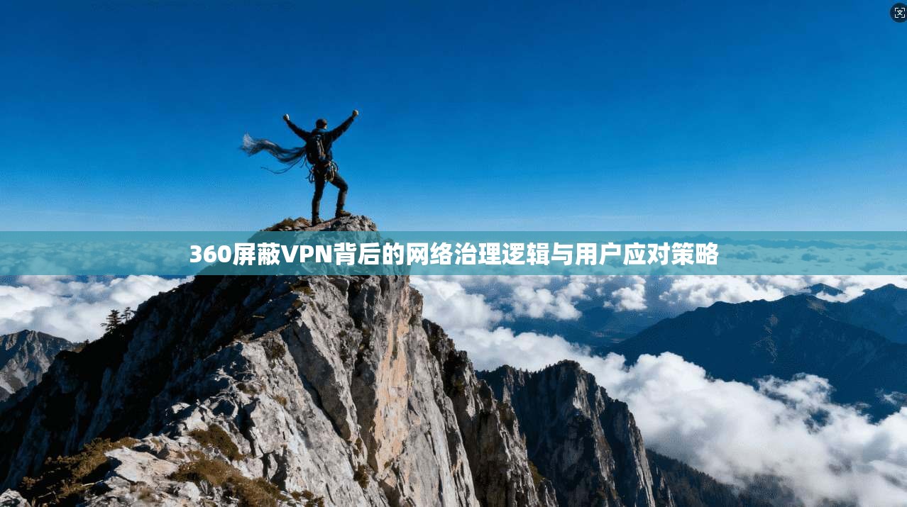 360屏蔽VPN背后的网络治理逻辑与用户应对策略