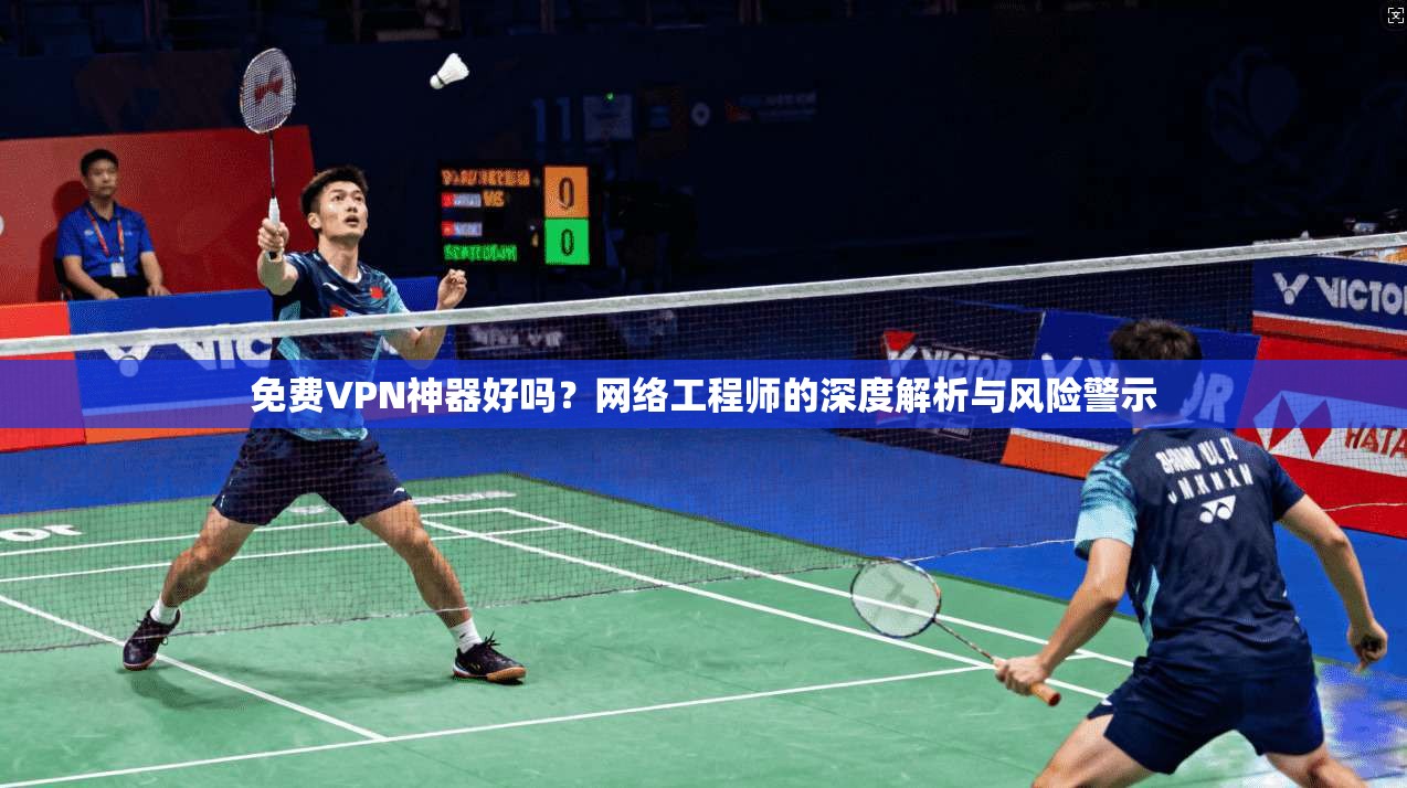 免费VPN神器好吗？网络工程师的深度解析与风险警示