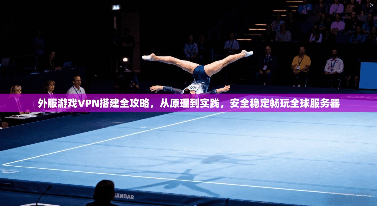 外服游戏VPN搭建全攻略，从原理到实践，安全稳定畅玩全球服务器