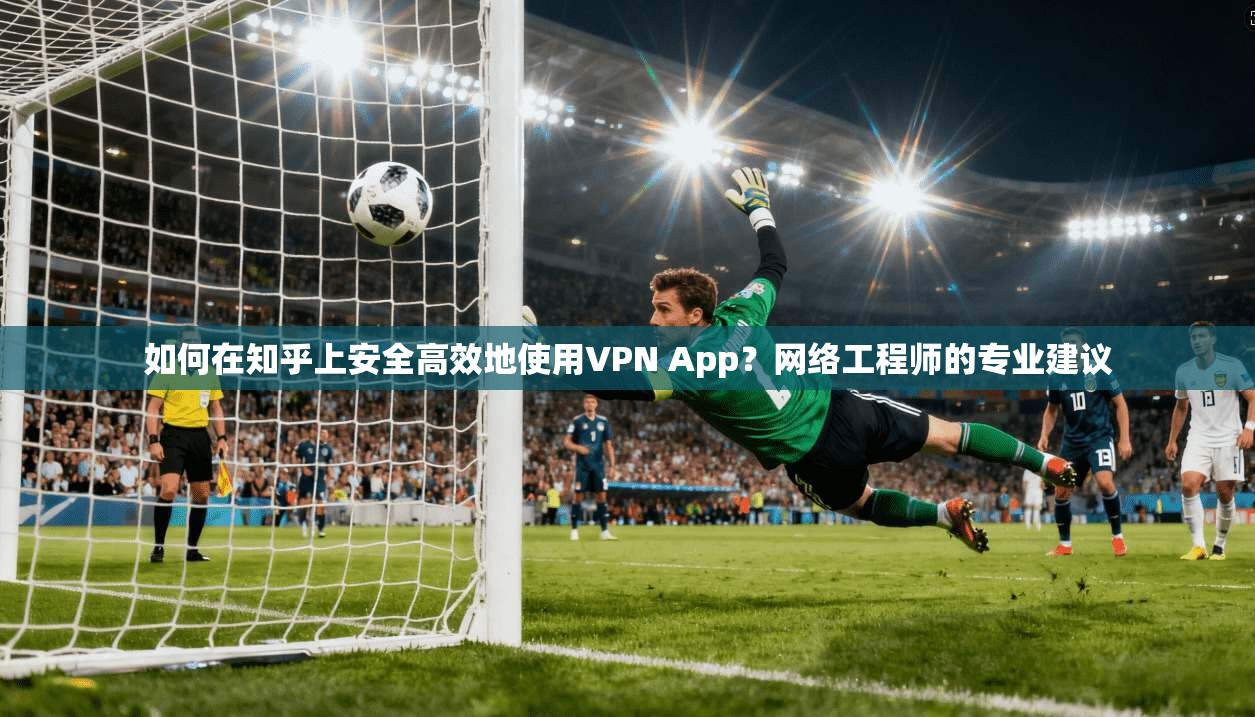 如何在知乎上安全高效地使用VPN App？网络工程师的专业建议