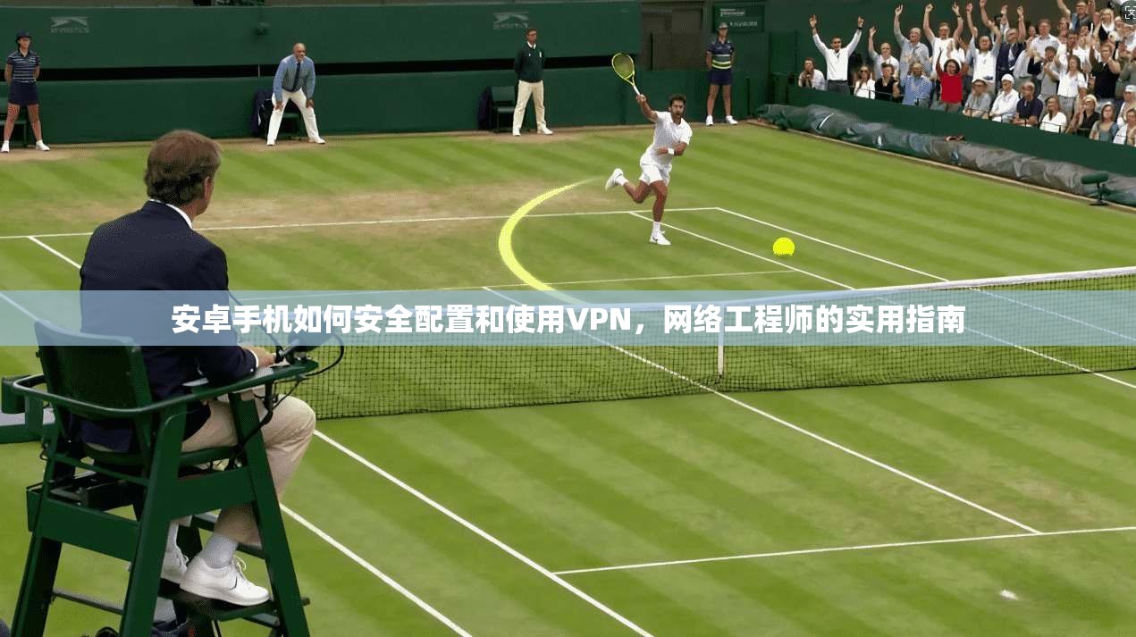 安卓手机如何安全配置和使用VPN，网络工程师的实用指南