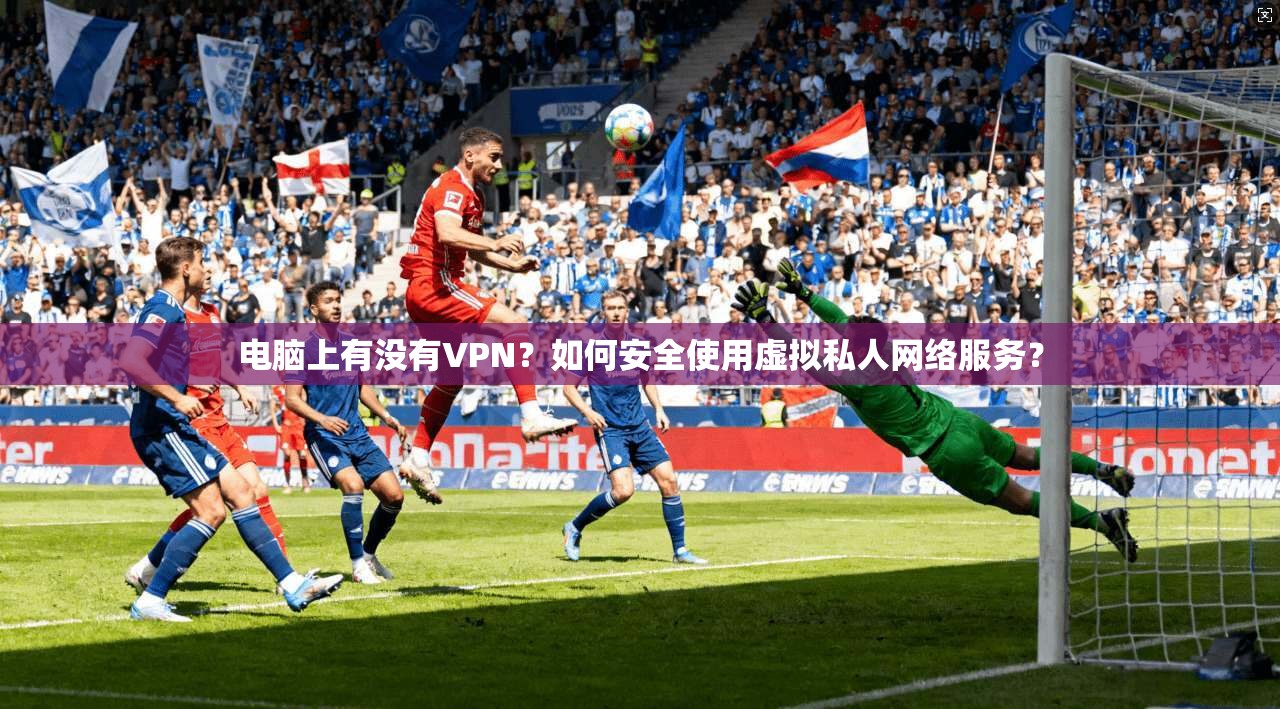 电脑上有没有VPN？如何安全使用虚拟私人网络服务？
