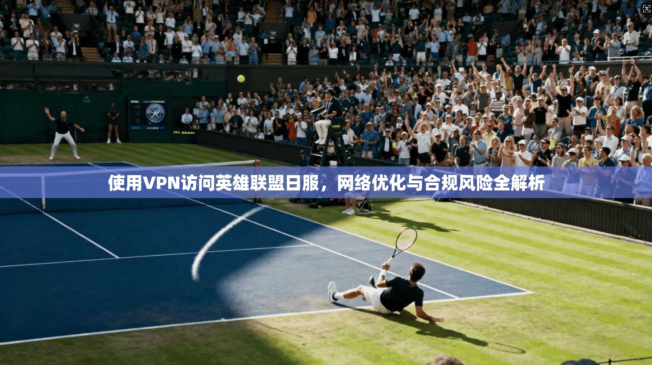使用VPN访问英雄联盟日服，网络优化与合规风险全解析