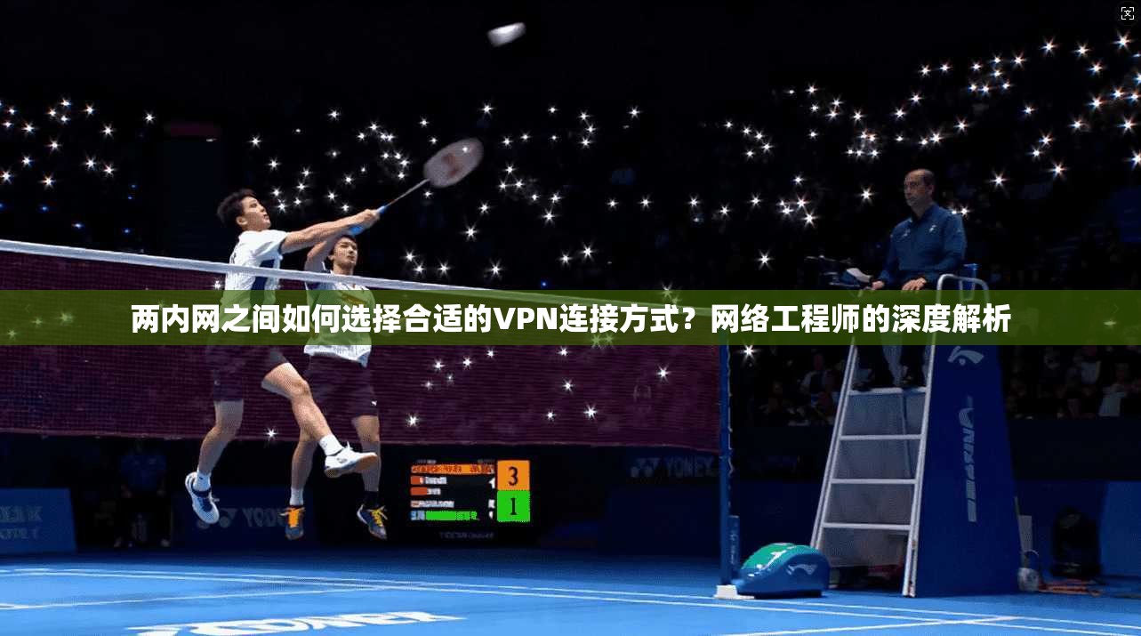 两内网之间如何选择合适的VPN连接方式？网络工程师的深度解析