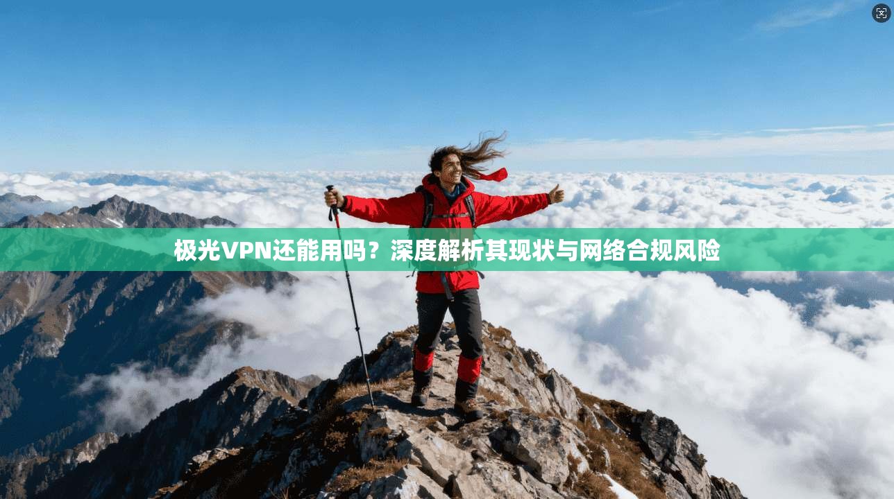 极光VPN还能用吗？深度解析其现状与网络合规风险