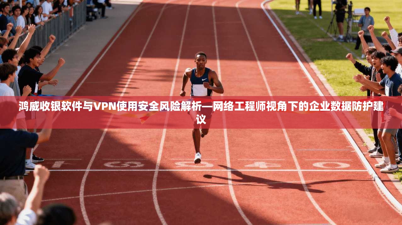 鸿威收银软件与VPN使用安全风险解析—网络工程师视角下的企业数据防护建议