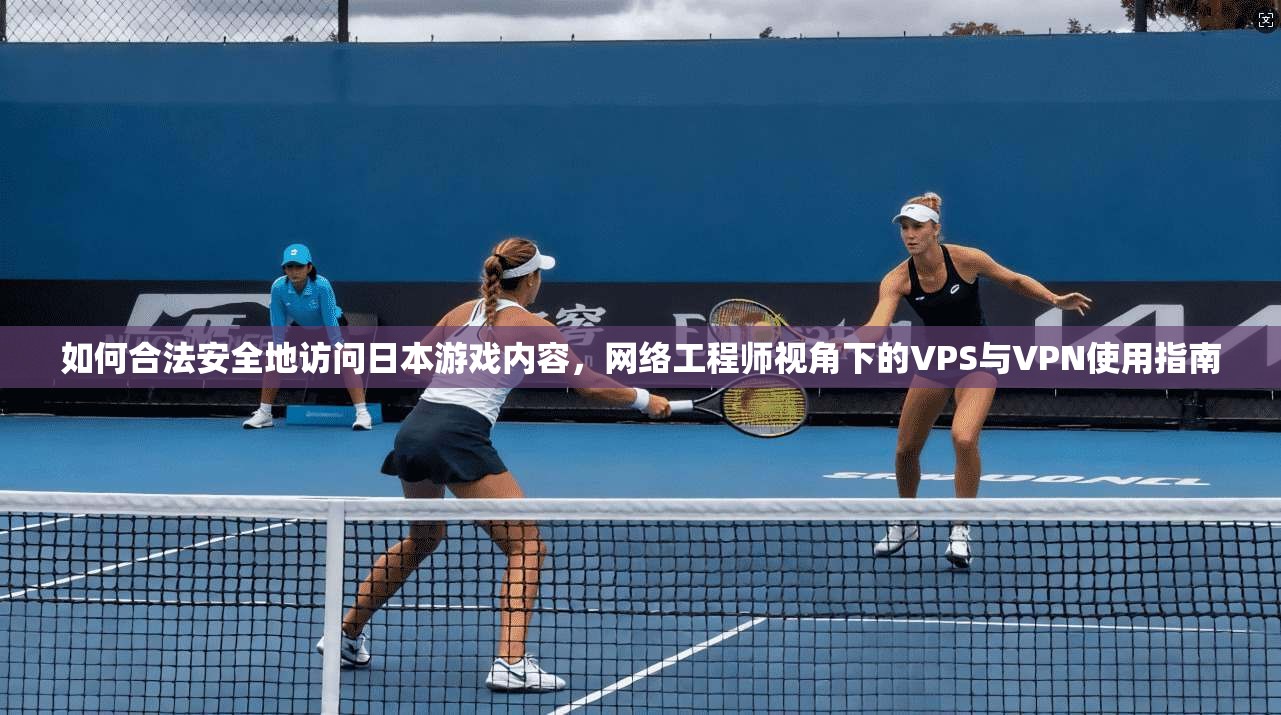 如何合法安全地访问日本游戏内容，网络工程师视角下的VPS与VPN使用指南