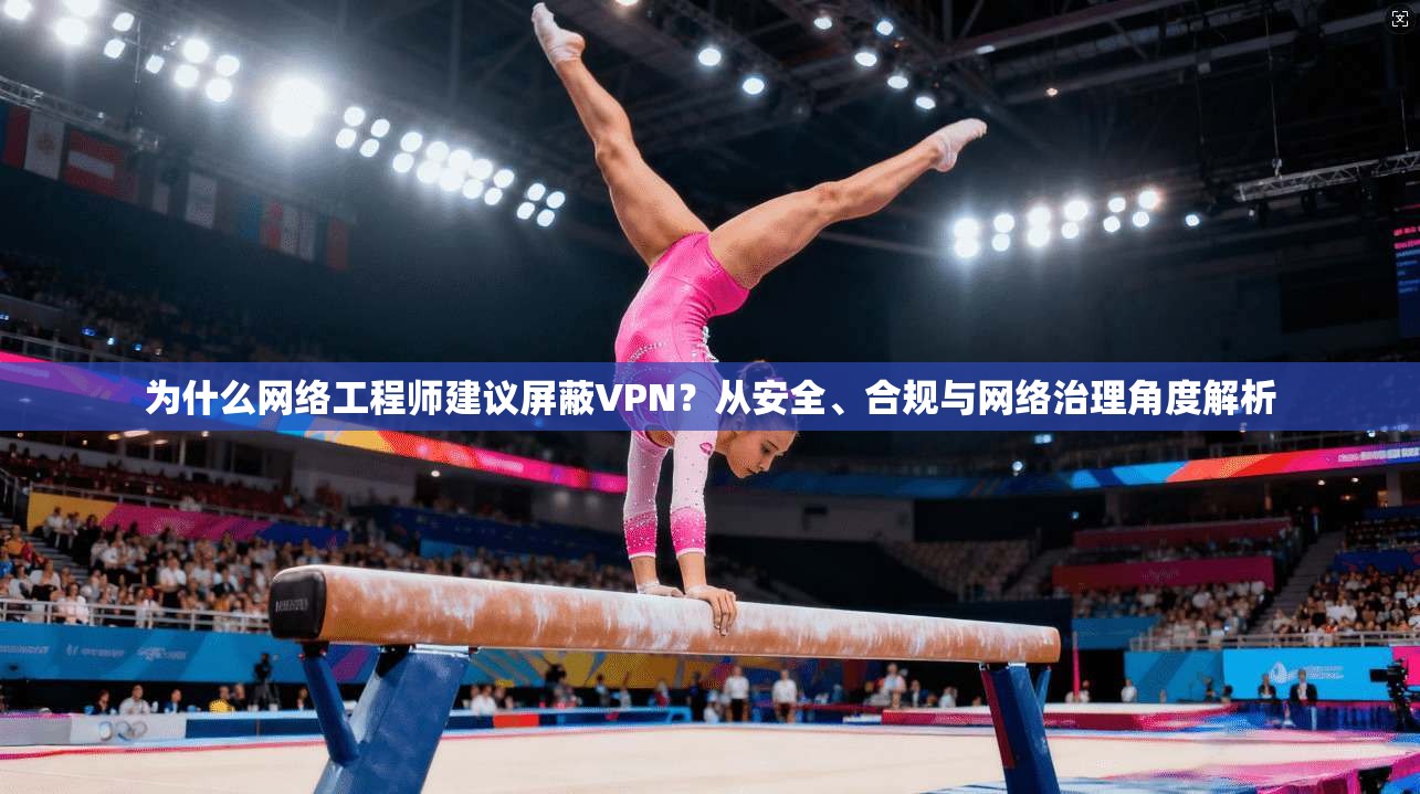 为什么网络工程师建议屏蔽VPN？从安全、合规与网络治理角度解析
