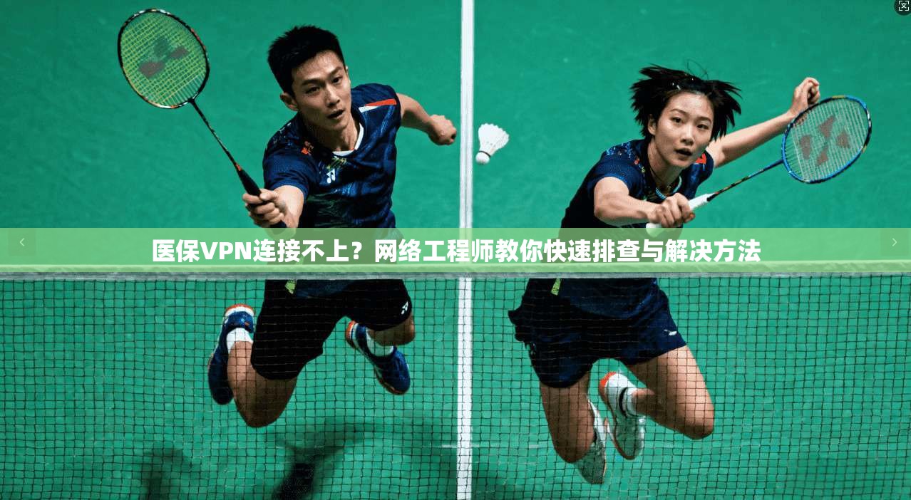 医保VPN连接不上？网络工程师教你快速排查与解决方法