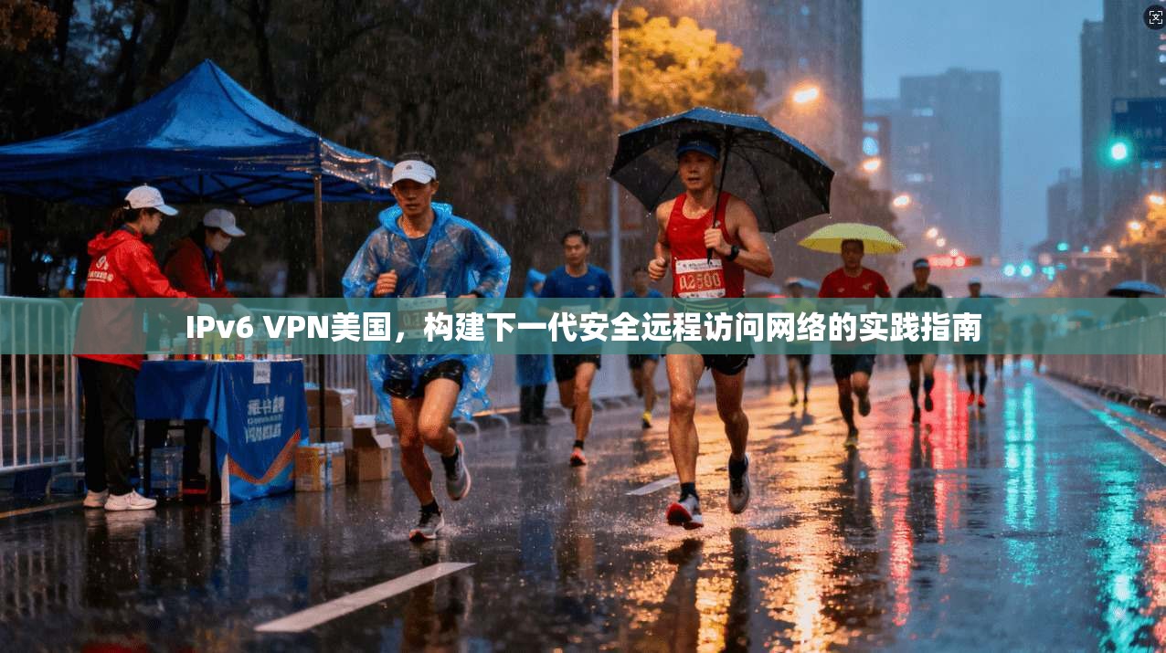 IPv6 VPN美国，构建下一代安全远程访问网络的实践指南