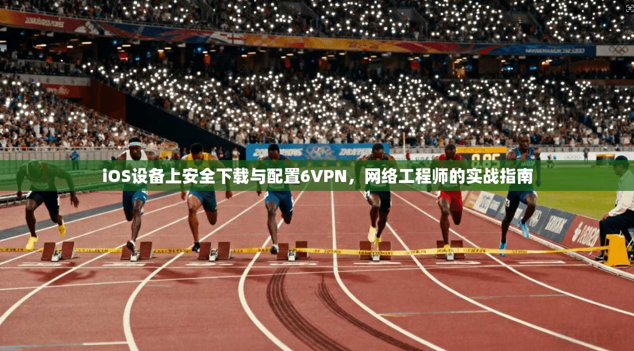 iOS设备上安全下载与配置6VPN，网络工程师的实战指南