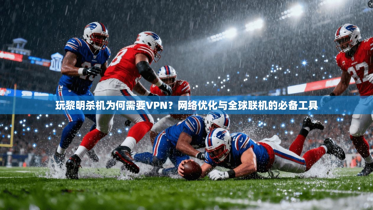 玩黎明杀机为何需要VPN？网络优化与全球联机的必备工具