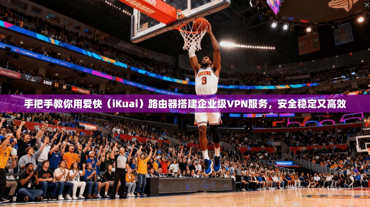 手把手教你用爱快（iKuai）路由器搭建企业级VPN服务，安全稳定又高效