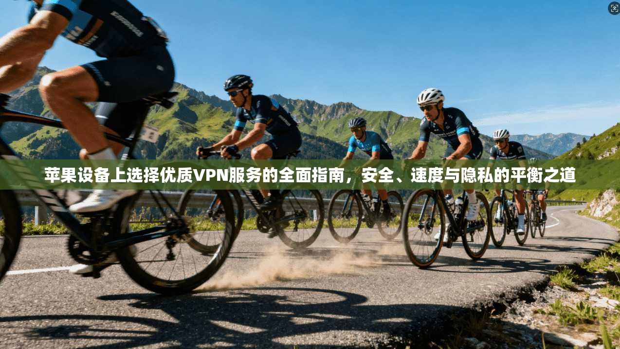 苹果设备上选择优质VPN服务的全面指南，安全、速度与隐私的平衡之道