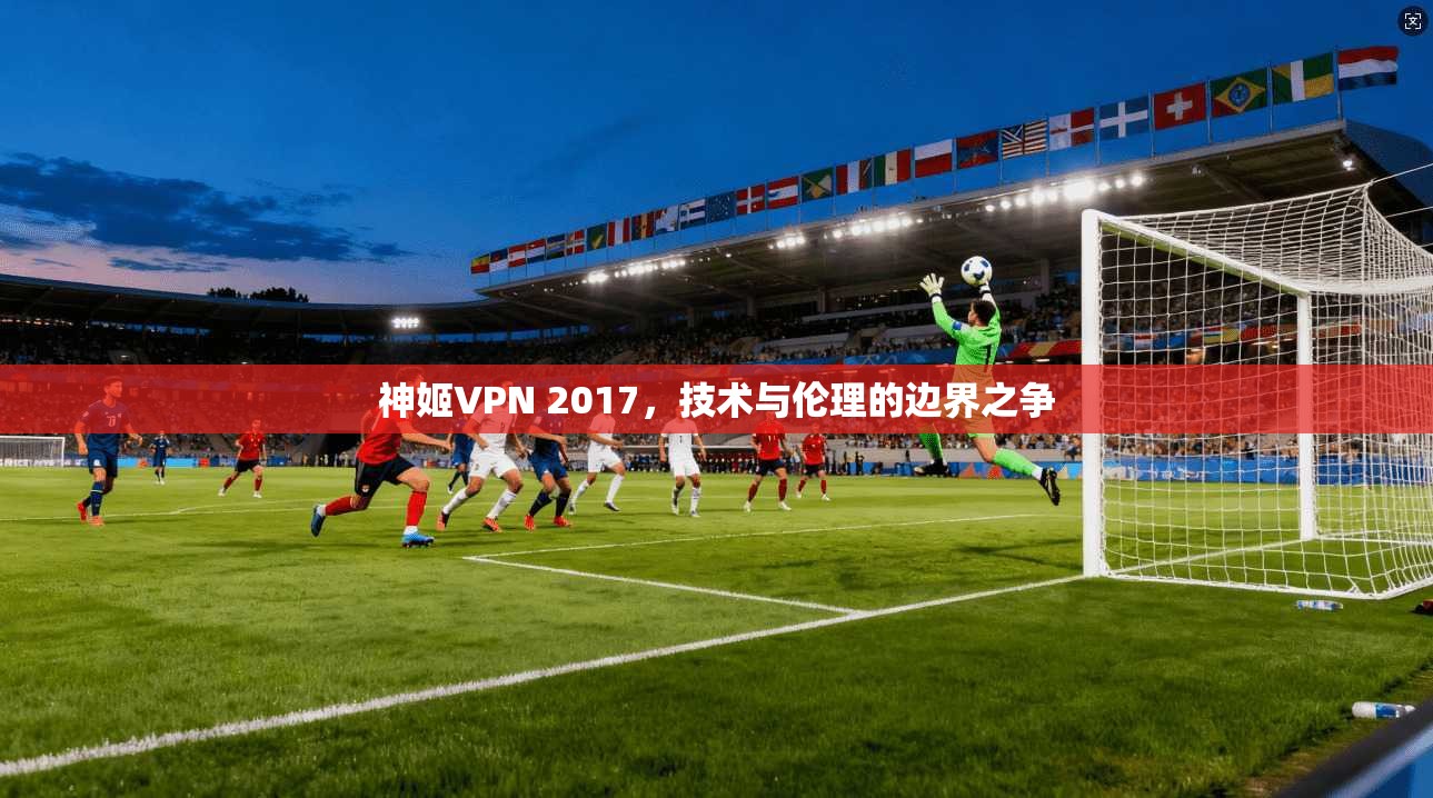 神姬VPN 2017，技术与伦理的边界之争