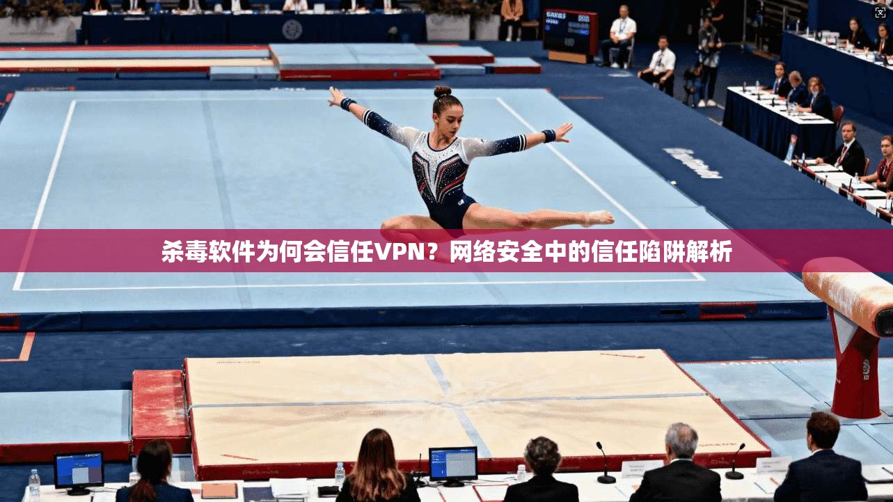 杀毒软件为何会信任VPN？网络安全中的信任陷阱解析