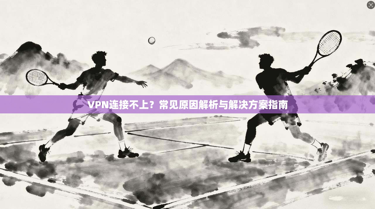 VPN连接不上？常见原因解析与解决方案指南
