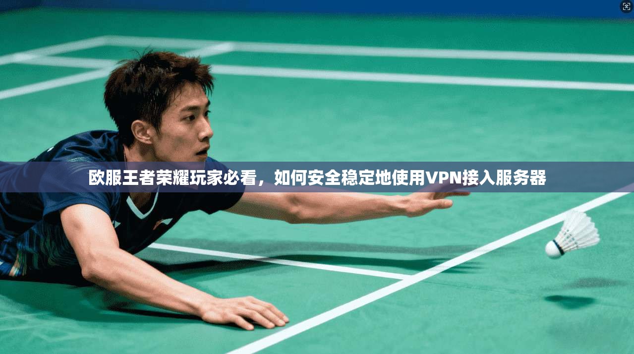 欧服王者荣耀玩家必看，如何安全稳定地使用VPN接入服务器