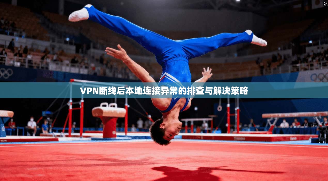 VPN断线后本地连接异常的排查与解决策略