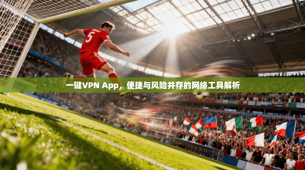 一键VPN App，便捷与风险并存的网络工具解析