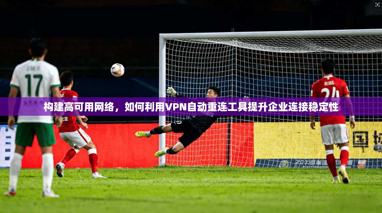 构建高可用网络，如何利用VPN自动重连工具提升企业连接稳定性