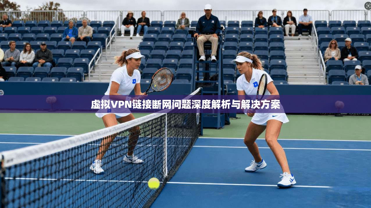 虚拟VPN链接断网问题深度解析与解决方案