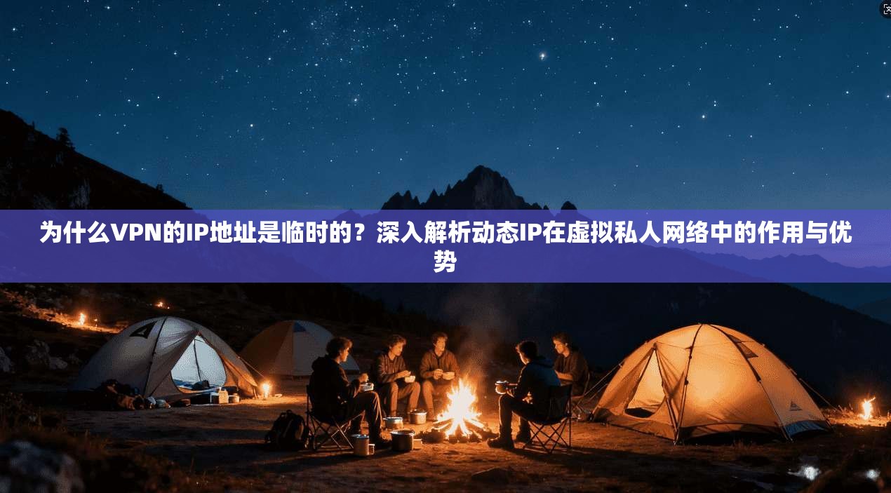 为什么VPN的IP地址是临时的？深入解析动态IP在虚拟私人网络中的作用与优势