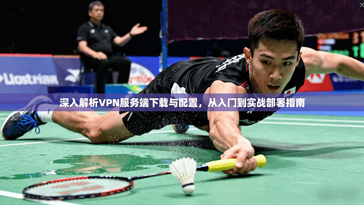 深入解析VPN服务端下载与配置，从入门到实战部署指南