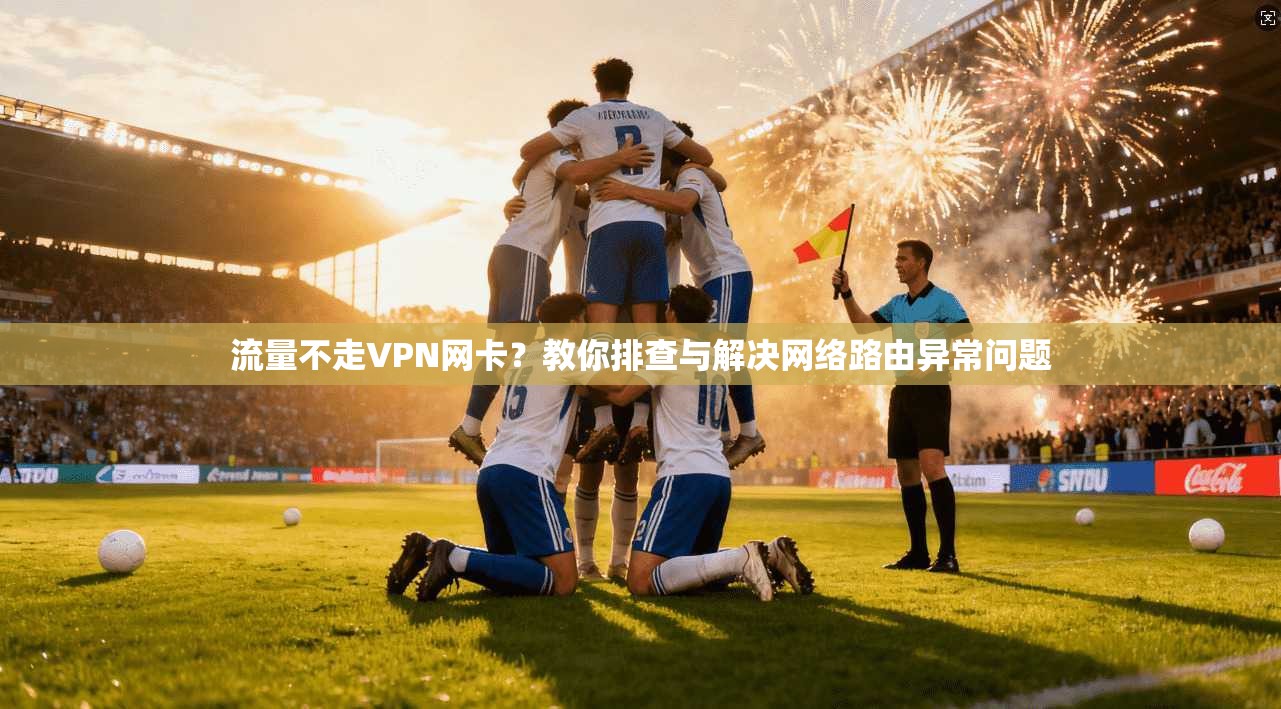 流量不走VPN网卡？教你排查与解决网络路由异常问题