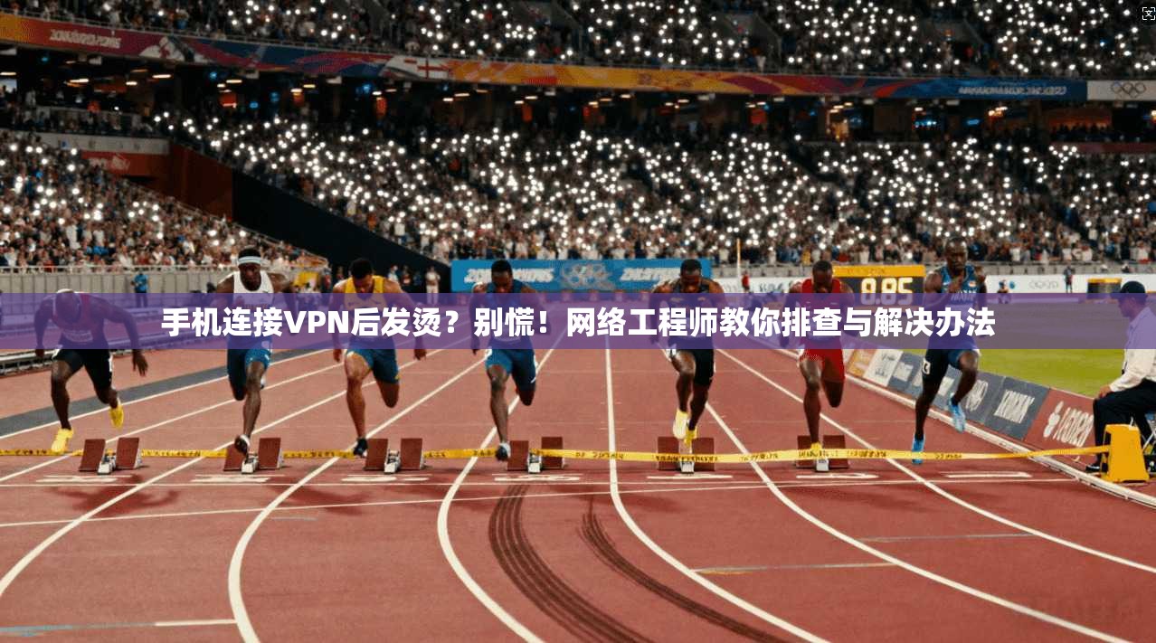 手机连接VPN后发烫？别慌！网络工程师教你排查与解决办法