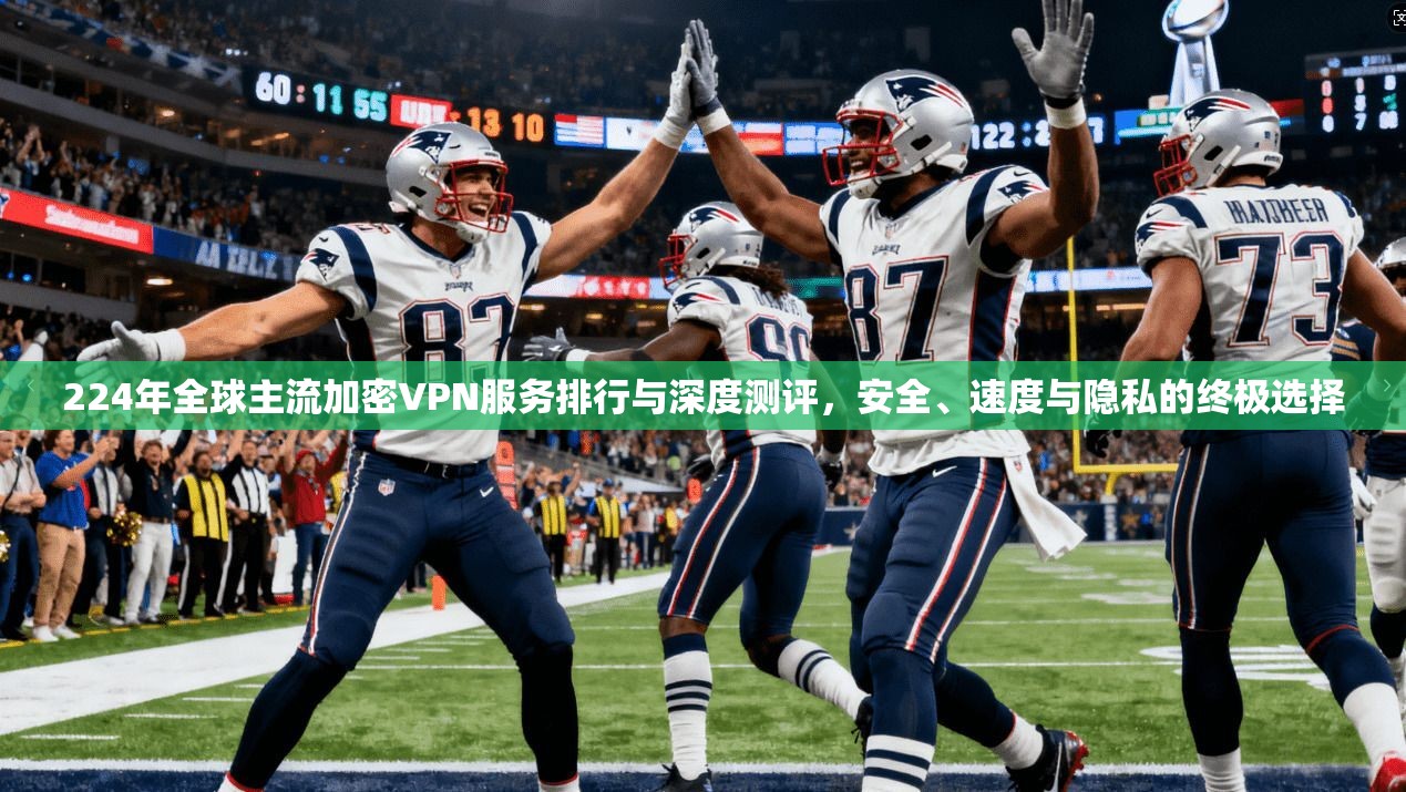 224年全球主流加密VPN服务排行与深度测评，安全、速度与隐私的终极选择