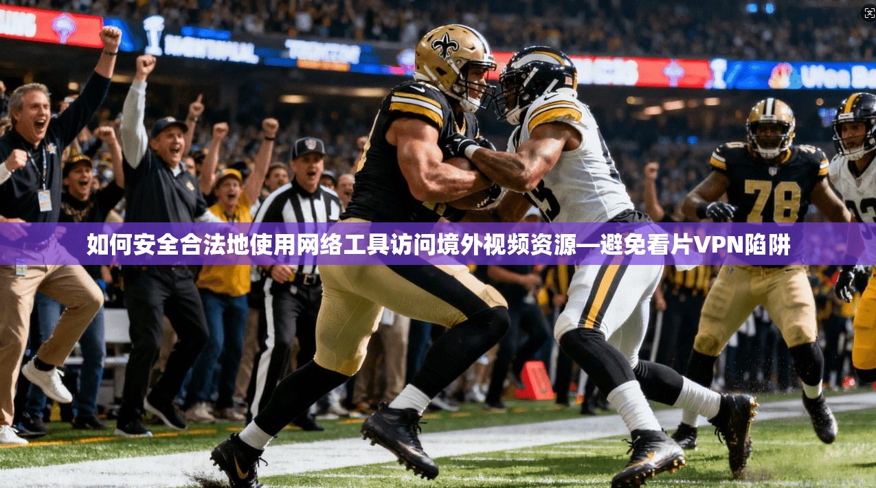如何安全合法地使用网络工具访问境外视频资源—避免看片VPN陷阱