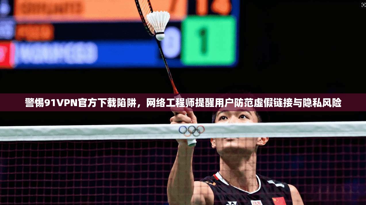 警惕91VPN官方下载陷阱，网络工程师提醒用户防范虚假链接与隐私风险