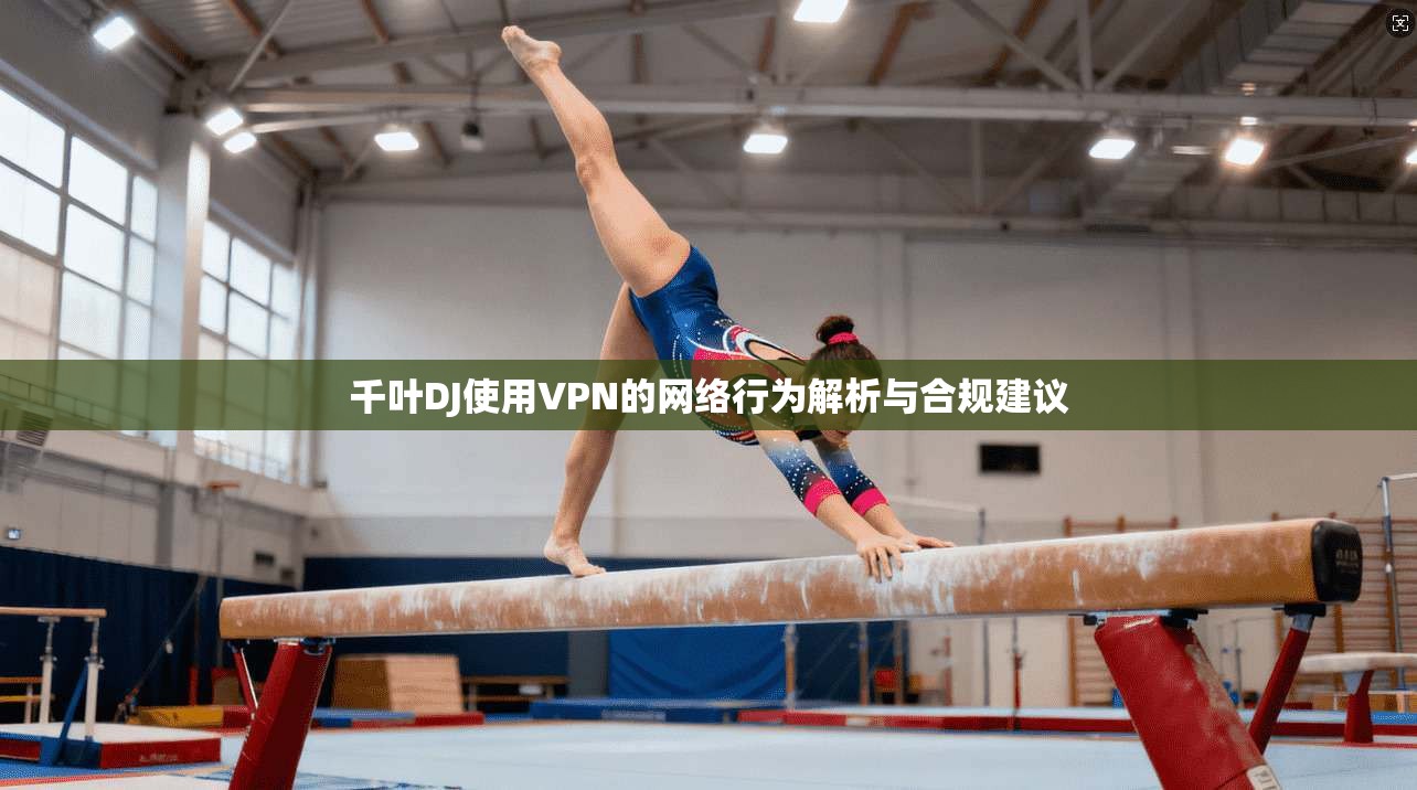 千叶DJ使用VPN的网络行为解析与合规建议
