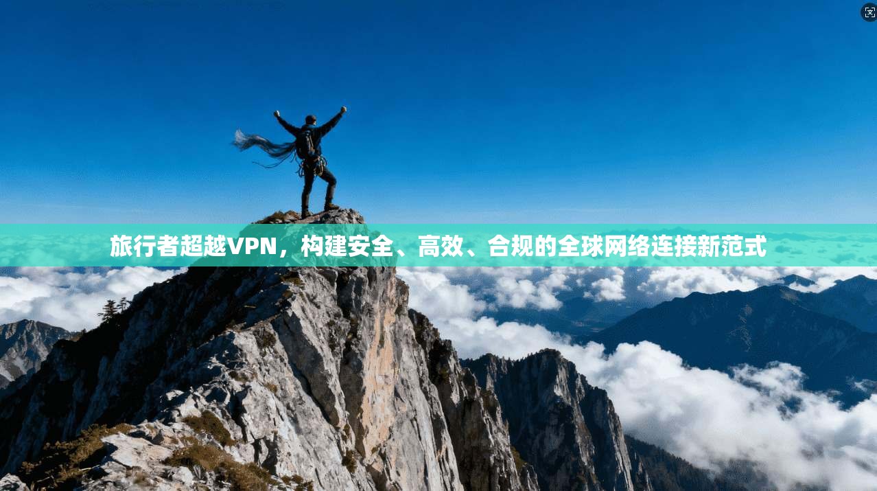 旅行者超越VPN，构建安全、高效、合规的全球网络连接新范式