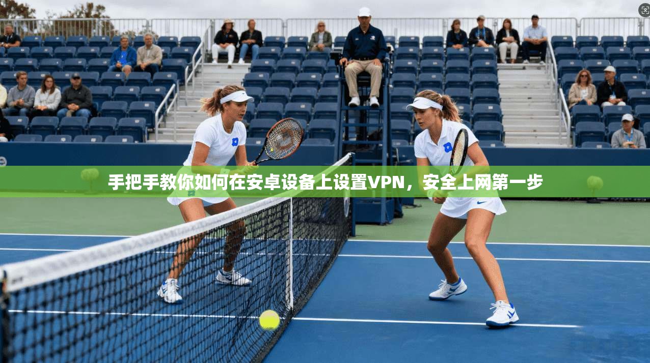 手把手教你如何在安卓设备上设置VPN，安全上网第一步