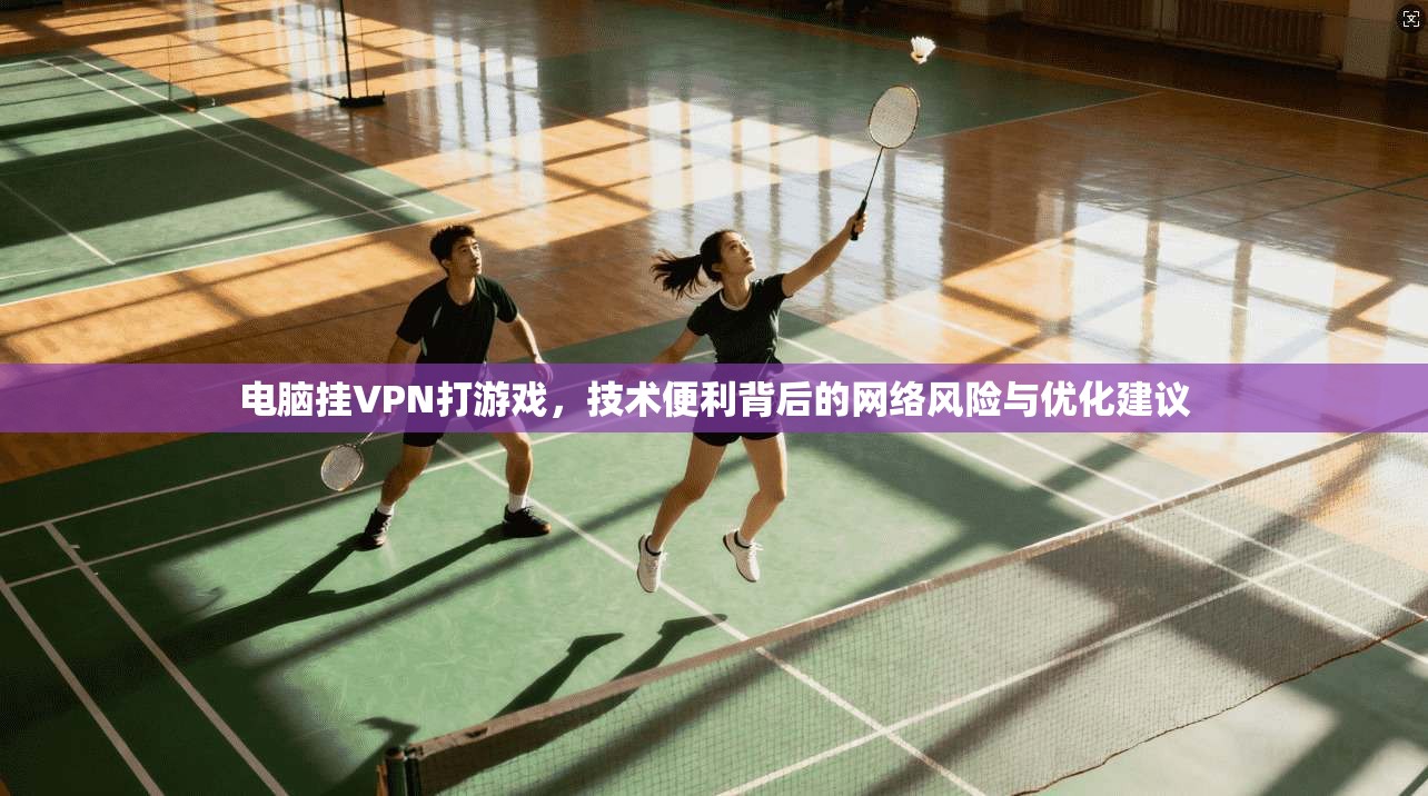 电脑挂VPN打游戏，技术便利背后的网络风险与优化建议