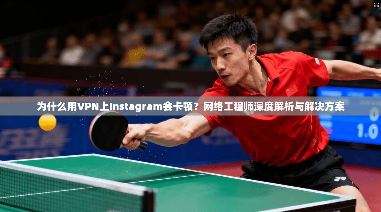 为什么用VPN上Instagram会卡顿？网络工程师深度解析与解决方案