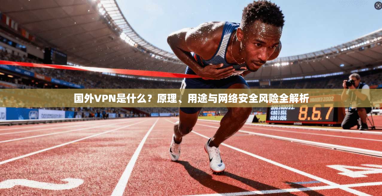 国外VPN是什么？原理、用途与网络安全风险全解析