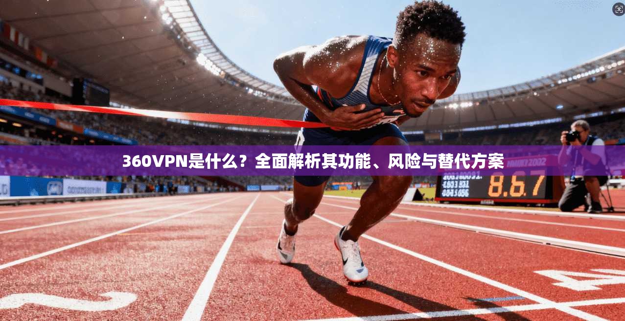 360VPN是什么？全面解析其功能、风险与替代方案
