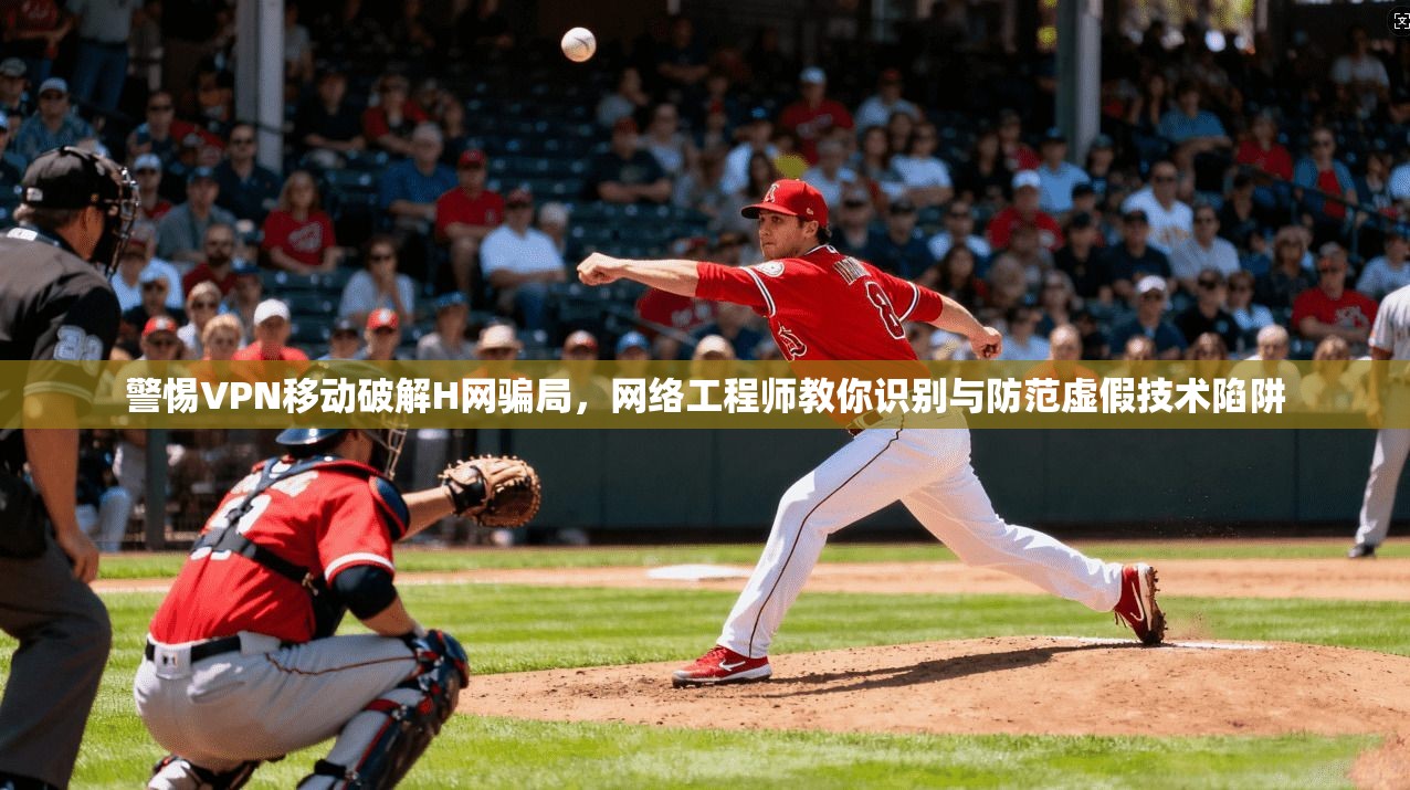 警惕VPN移动破解H网骗局，网络工程师教你识别与防范虚假技术陷阱