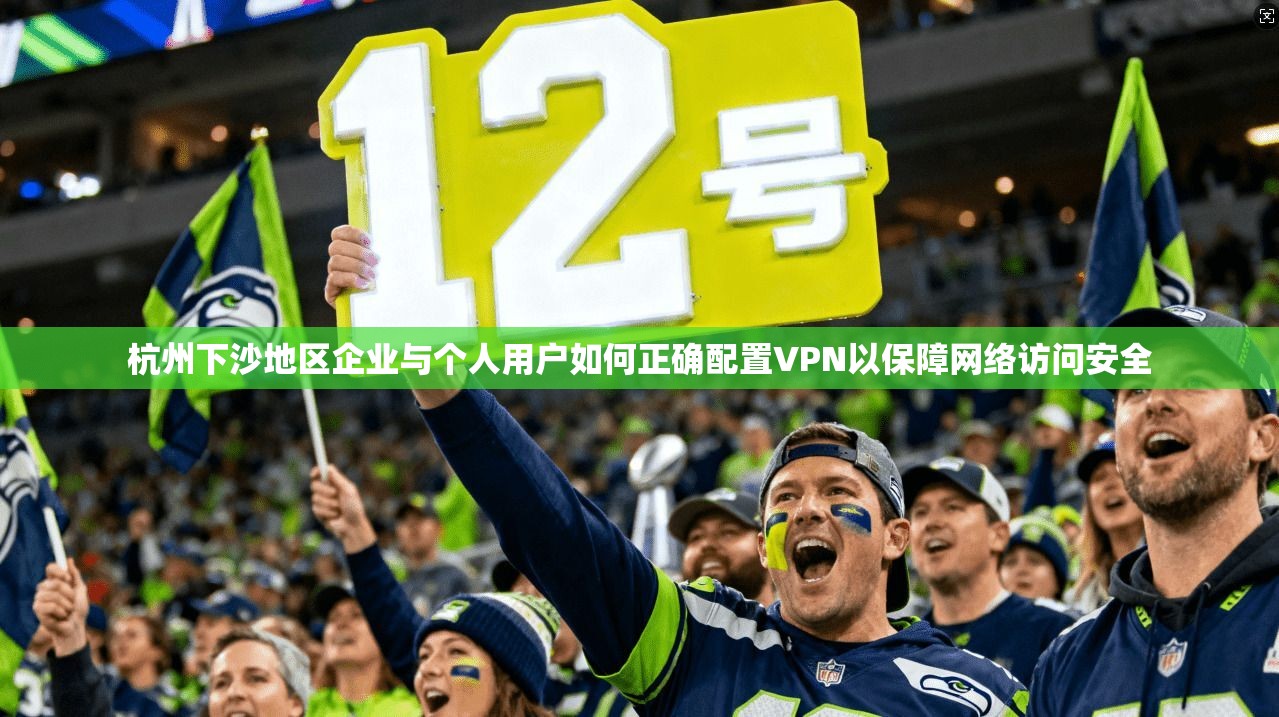 杭州下沙地区企业与个人用户如何正确配置VPN以保障网络访问安全
