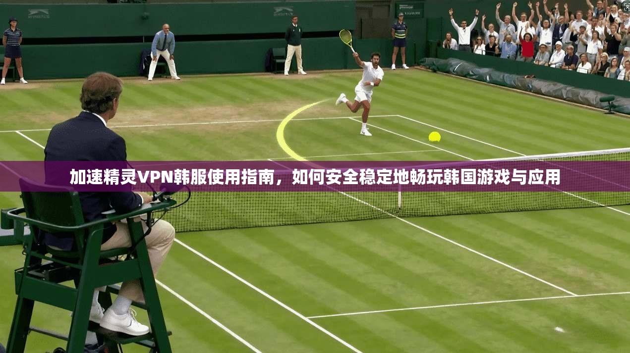 加速精灵VPN韩服使用指南，如何安全稳定地畅玩韩国游戏与应用